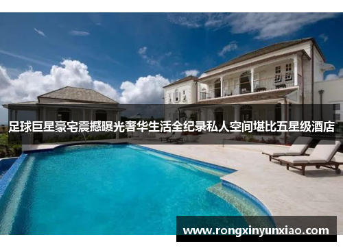 足球巨星豪宅震撼曝光奢华生活全纪录私人空间堪比五星级酒店