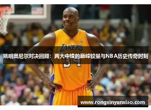 姚明奥尼尔对决回顾：两大中锋的巅峰较量与NBA历史传奇时刻