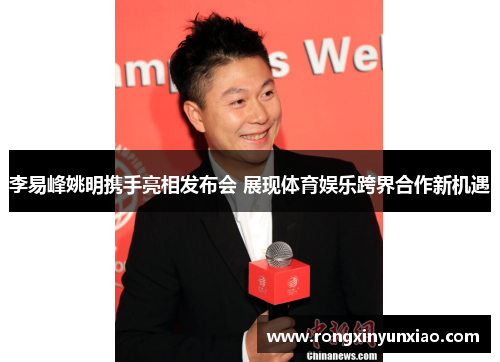 李易峰姚明携手亮相发布会 展现体育娱乐跨界合作新机遇