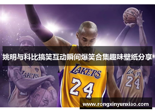 姚明与科比搞笑互动瞬间爆笑合集趣味壁纸分享