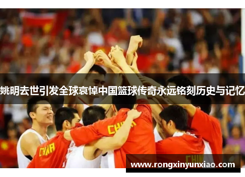 姚明去世引发全球哀悼中国篮球传奇永远铭刻历史与记忆