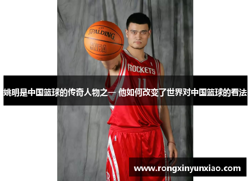 姚明是中国篮球的传奇人物之一 他如何改变了世界对中国篮球的看法
