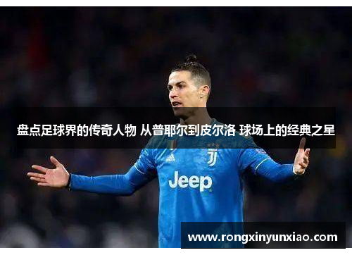 盘点足球界的传奇人物 从普耶尔到皮尔洛 球场上的经典之星