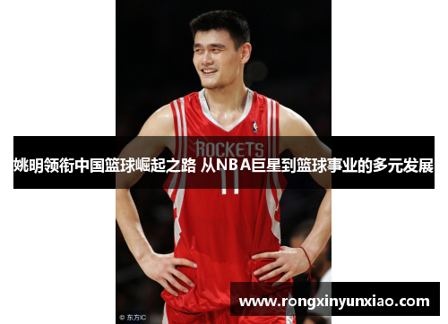 姚明领衔中国篮球崛起之路 从NBA巨星到篮球事业的多元发展