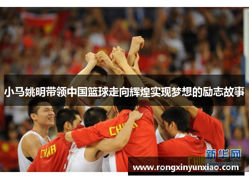 小马姚明带领中国篮球走向辉煌实现梦想的励志故事