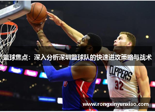 篮球焦点：深入分析深圳篮球队的快速进攻策略与战术