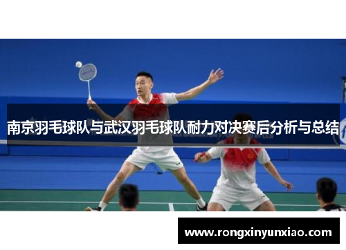 南京羽毛球队与武汉羽毛球队耐力对决赛后分析与总结