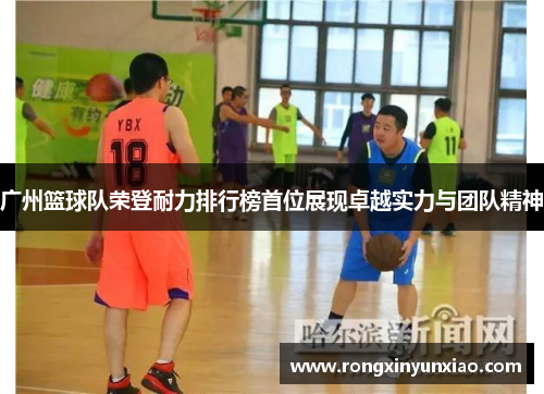 广州篮球队荣登耐力排行榜首位展现卓越实力与团队精神