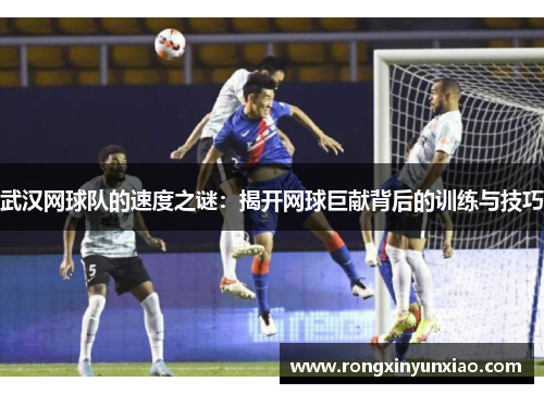 武汉网球队的速度之谜：揭开网球巨献背后的训练与技巧