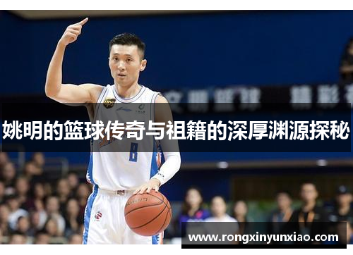 姚明的篮球传奇与祖籍的深厚渊源探秘