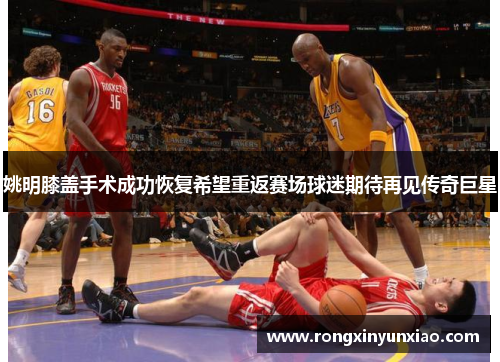姚明膝盖手术成功恢复希望重返赛场球迷期待再见传奇巨星