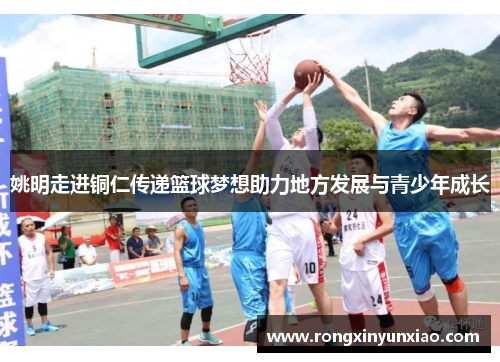 姚明走进铜仁传递篮球梦想助力地方发展与青少年成长