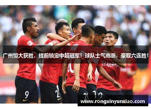 广州恒大获胜，提前锁定中超冠军！球队士气高涨，豪取六连胜！