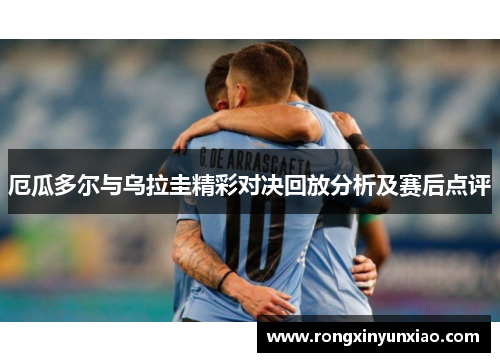 厄瓜多尔与乌拉圭精彩对决回放分析及赛后点评