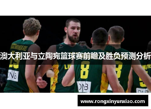 澳大利亚与立陶宛篮球赛前瞻及胜负预测分析