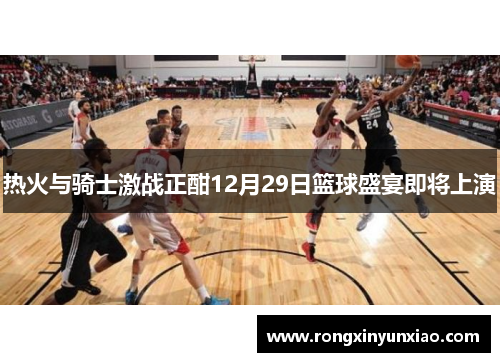 热火与骑士激战正酣12月29日篮球盛宴即将上演