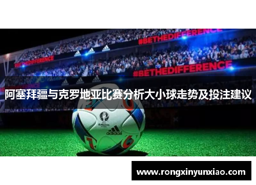 阿塞拜疆与克罗地亚比赛分析大小球走势及投注建议